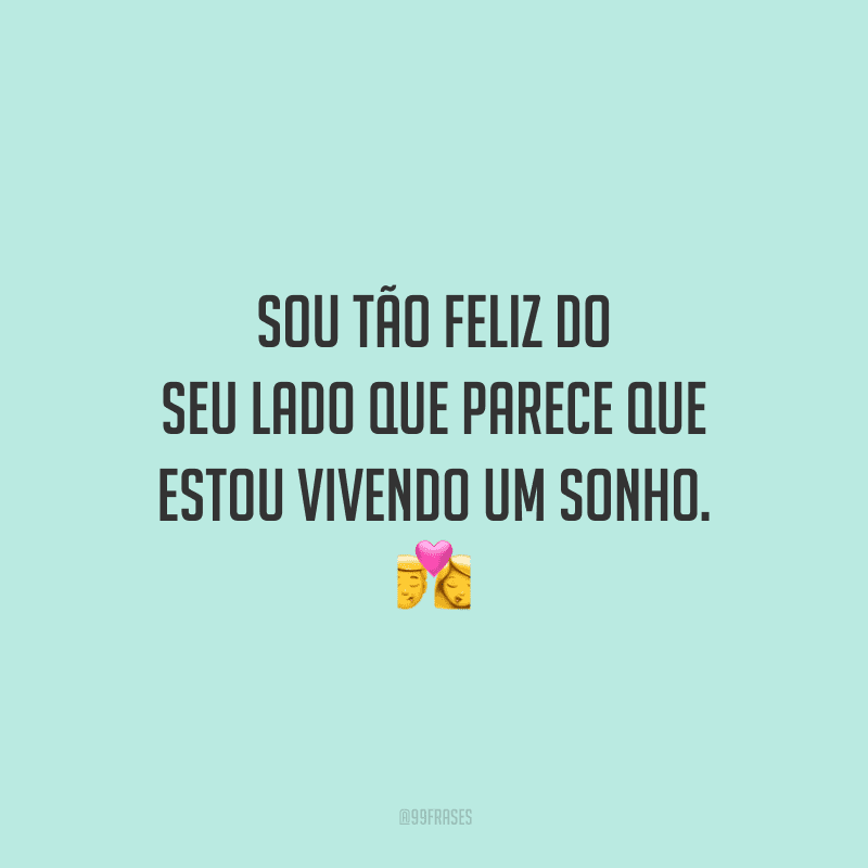Sou tão feliz do seu lado que parece que estou vivendo um sonho. 