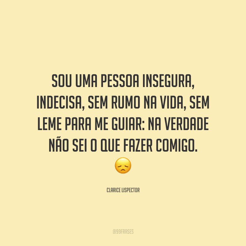 Sou uma pessoa insegura, indecisa, sem rumo na vida, sem leme para me guiar: na verdade não sei o que fazer comigo.