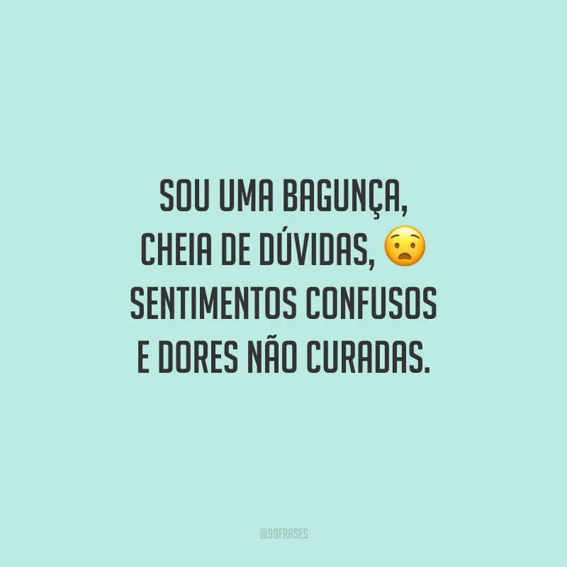 Sou uma bagunça, cheia de dúvidas, sentimentos confusos e dores não curadas.