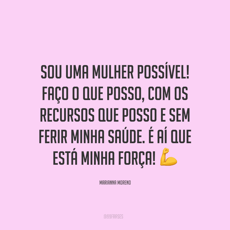 Sou uma mulher possível! Faço o que posso, com os recursos que posso e sem ferir minha saúde. É aí que está minha força! ?