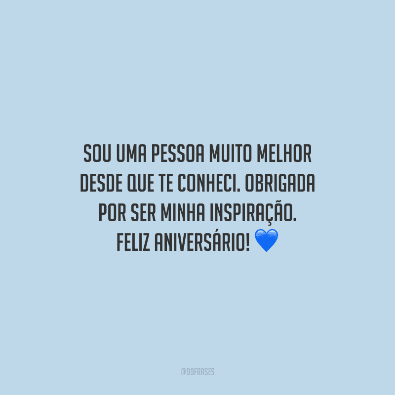 Sou uma pessoa muito melhor desde que te conheci. Obrigada por ser minha inspiração. Feliz aniversário!