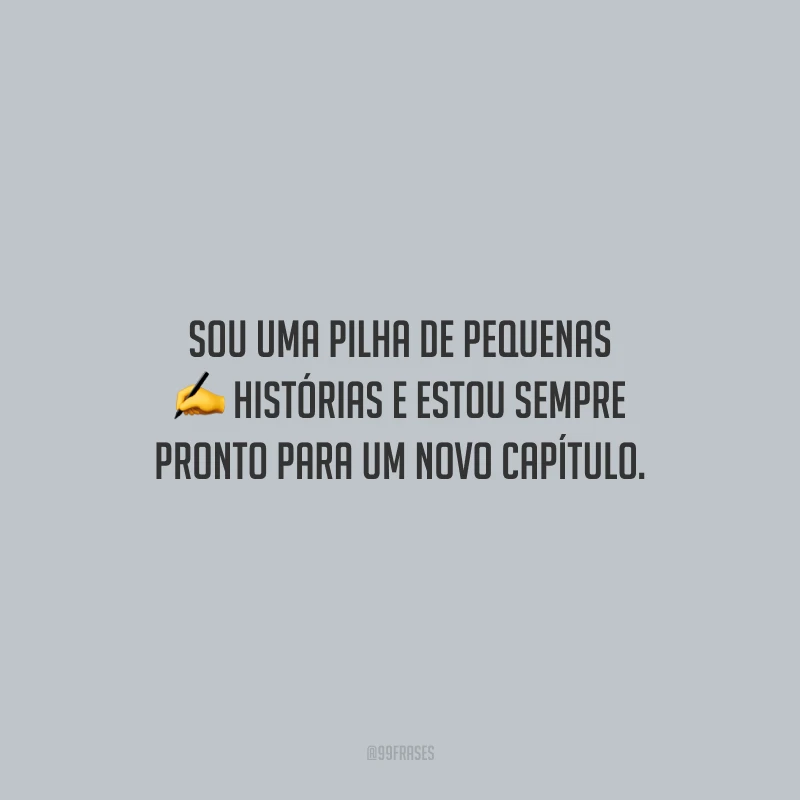 Sou uma pilha de pequenas histórias e estou sempre pronto para um novo capítulo. 