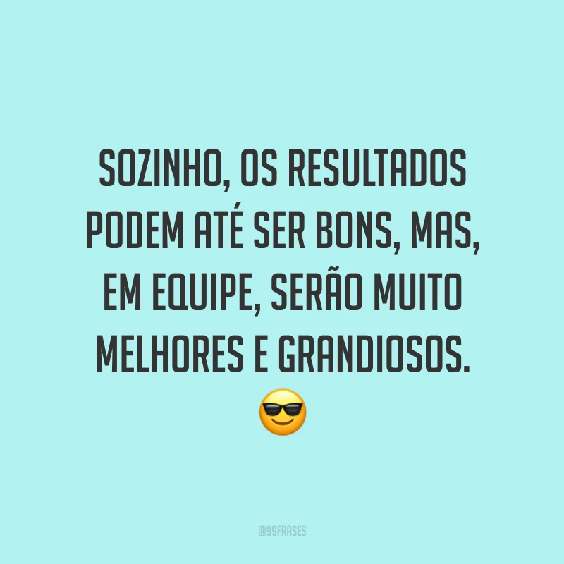 Sozinho, os resultados podem até ser bons, mas, em equipe, serão muito melhores e grandiosos. 😎