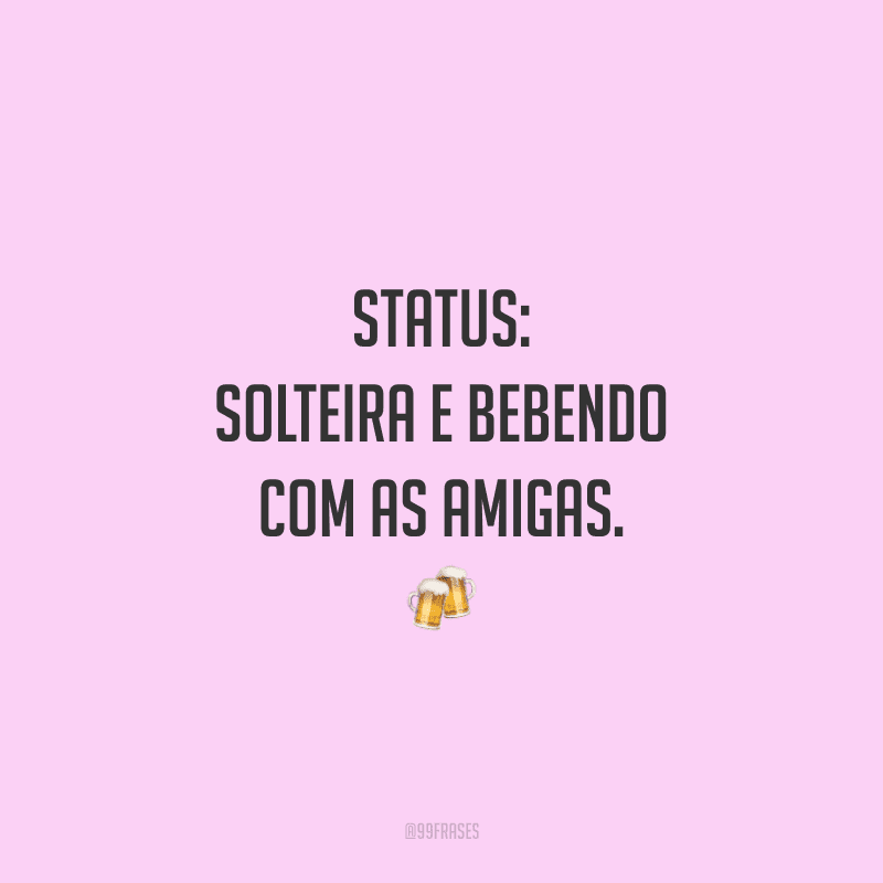 Status: solteira e bebendo com as amigas.
