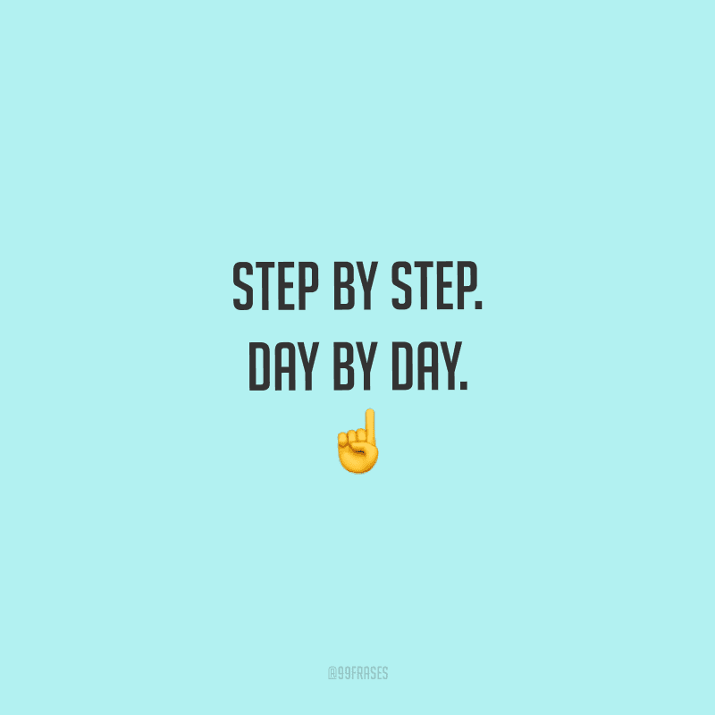 Step by step. Day by day. (Um passo de cada vez. Um dia de cada vez.)