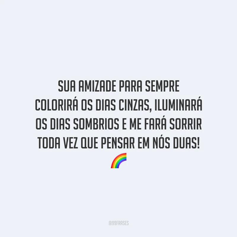 Sua amizade para sempre colorirá os dias cinzas, iluminará os dias sombrios e me fará sorrir toda vez que pensar em nós duas!