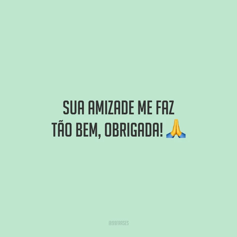 Sua amizade me faz tão bem, obrigada!