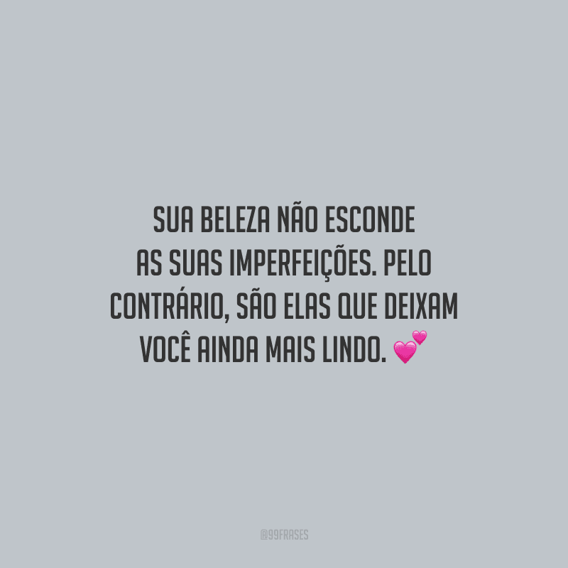 Sua beleza não esconde as suas imperfeições. Pelo contrário, são elas que deixam você ainda mais lindo.