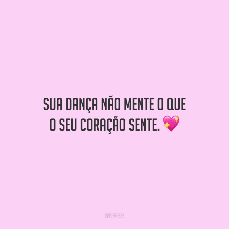 Sua dança não mente o que o seu coração sente.