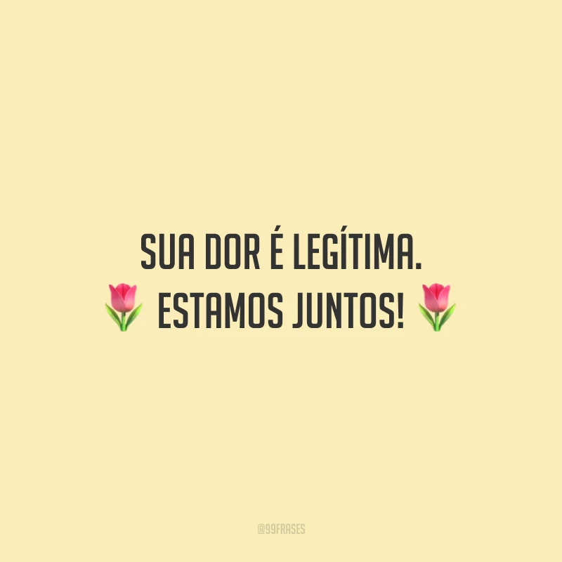 Sua dor é legítima. Estamos juntos!