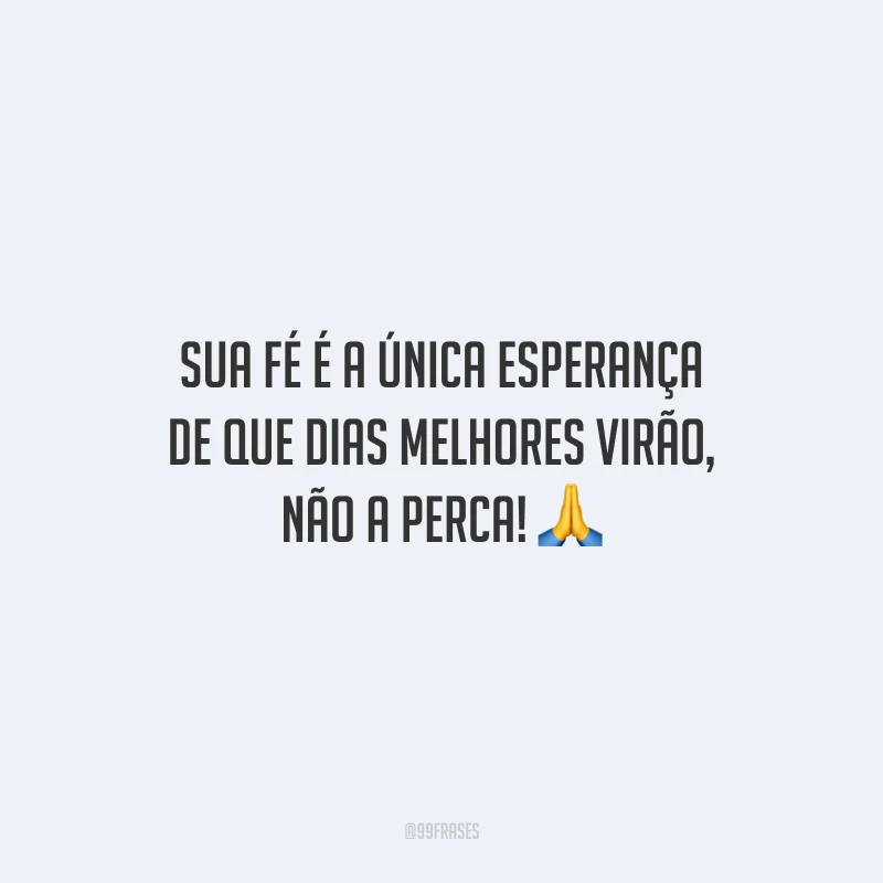 Sua fé é a única esperança de que dias melhores virão, não a perca!