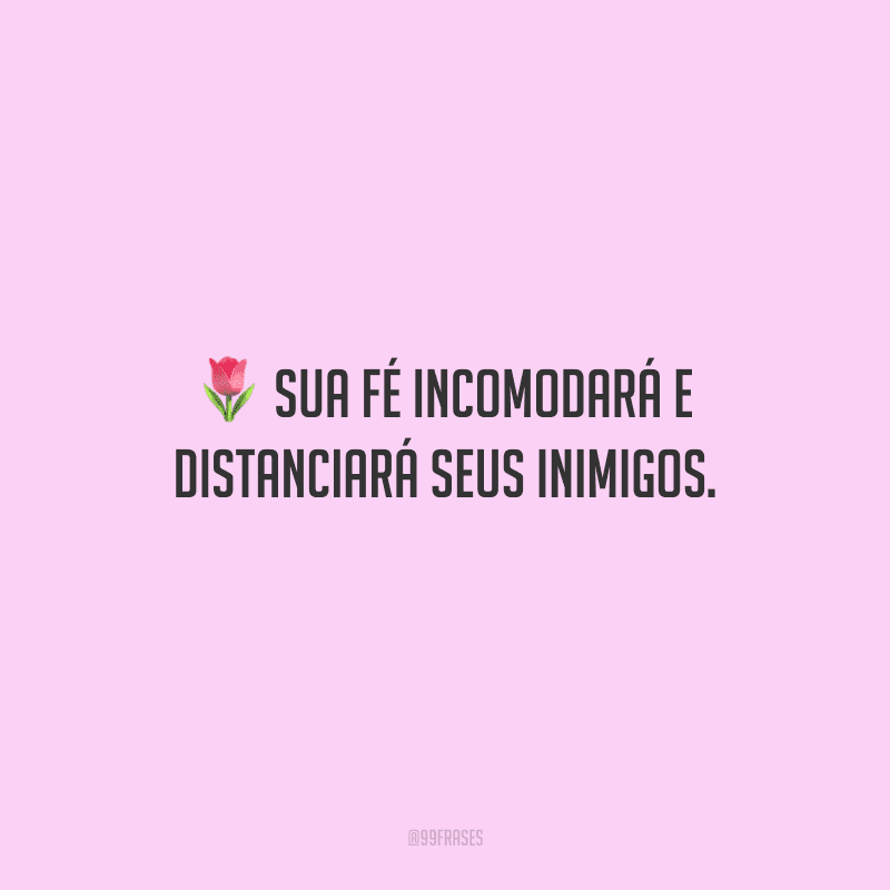 Sua fé incomodará e distanciará seus inimigos.