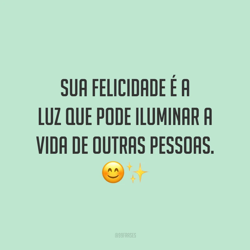 Sua felicidade é a luz que pode iluminar a vida de outras pessoas.