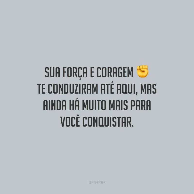 Sua força e coragem te conduziram até aqui, mas ainda há muito mais para você conquistar.