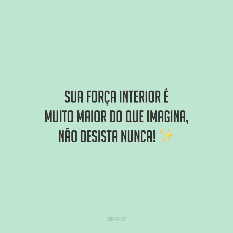 Sua força interior é muito maior do que imagina, não desista nunca!