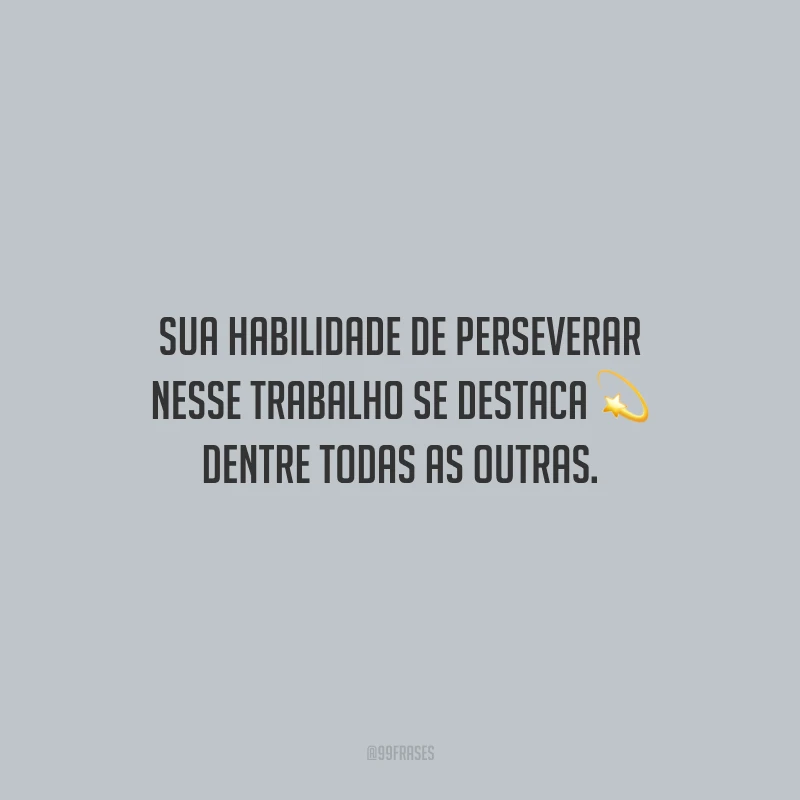 Sua habilidade de perseverar nesse trabalho se destaca dentre todas as outras.