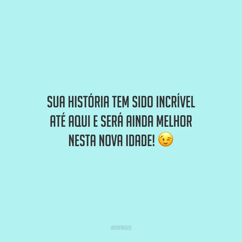 Sua história tem sido incrível até aqui e será ainda melhor nesta nova idade!