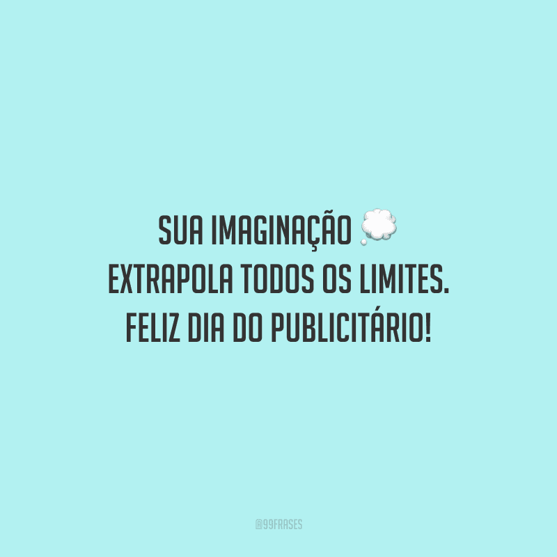 Sua imaginação extrapola todos os limites. Feliz Dia do Publicitário!