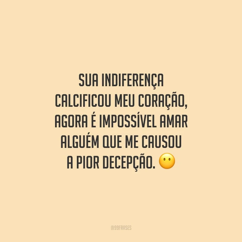 Sua indiferença calcificou meu coração, agora é impossível amar alguém que me causou a pior decepção. 