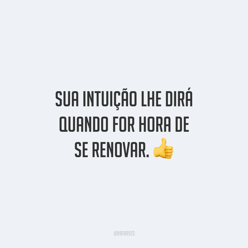 Sua intuição lhe dirá quando for hora de se renovar. 