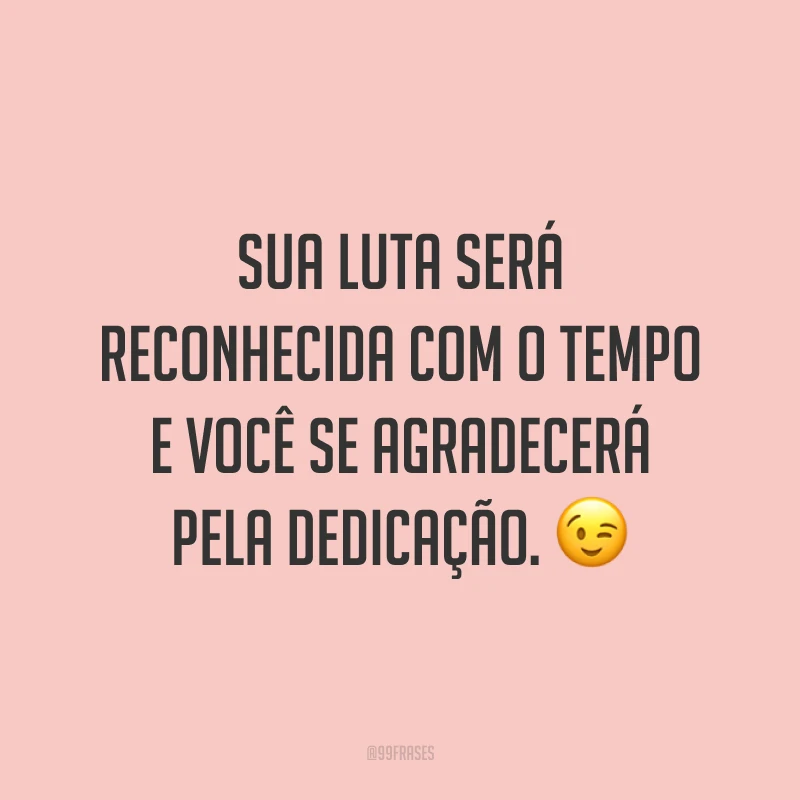 Sua luta será reconhecida com o tempo e você se agradecerá pela dedicação. 😉