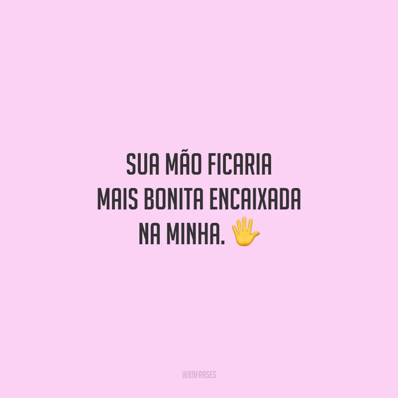 Sua mão ficaria mais bonita encaixada na minha.