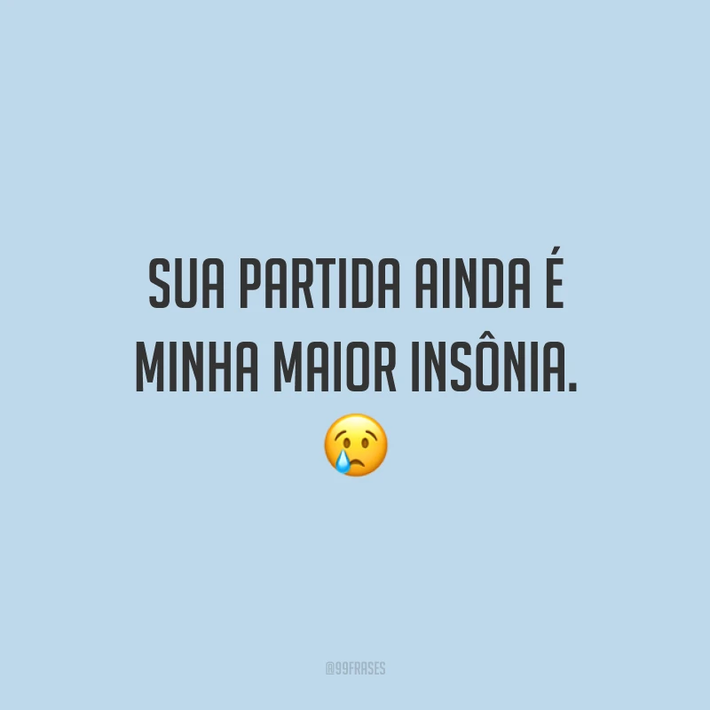 Sua partida ainda é minha maior insônia. 😢