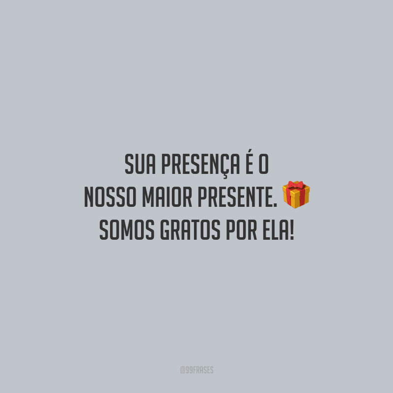Sua presença é o nosso maior presente. Somos gratos por ela!