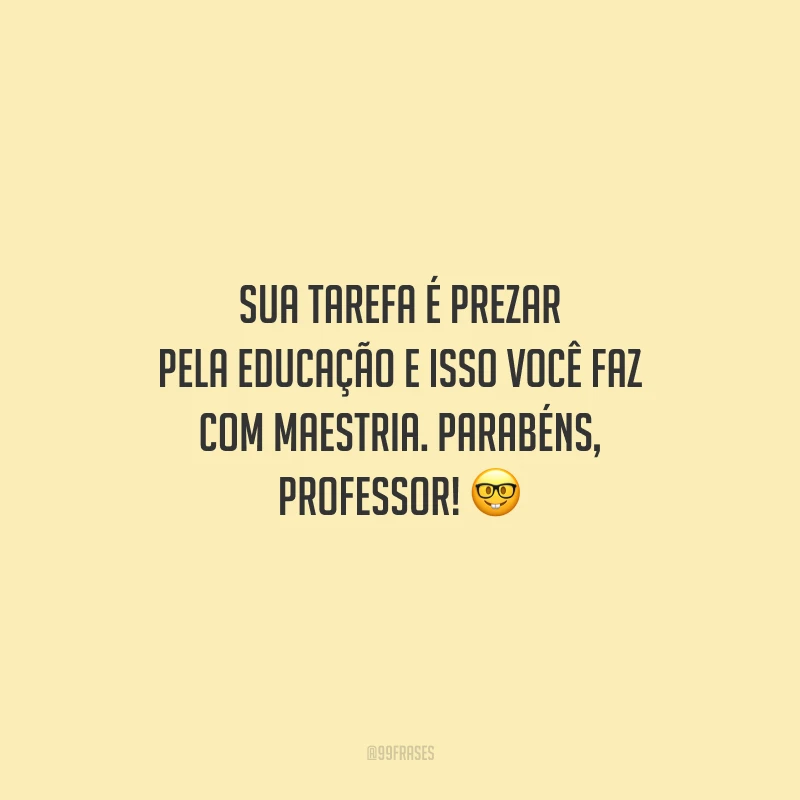 Sua tarefa é prezar pela educação e isso você faz com maestria. Parabéns, professor!