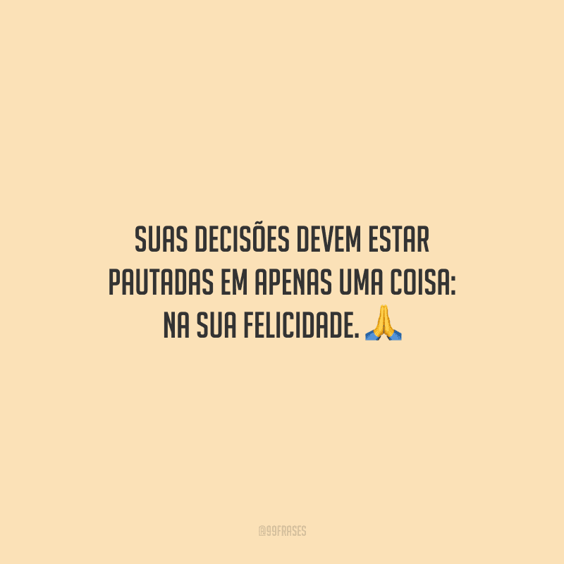 Suas decisões devem estar pautadas em apenas uma coisa: na sua felicidade.