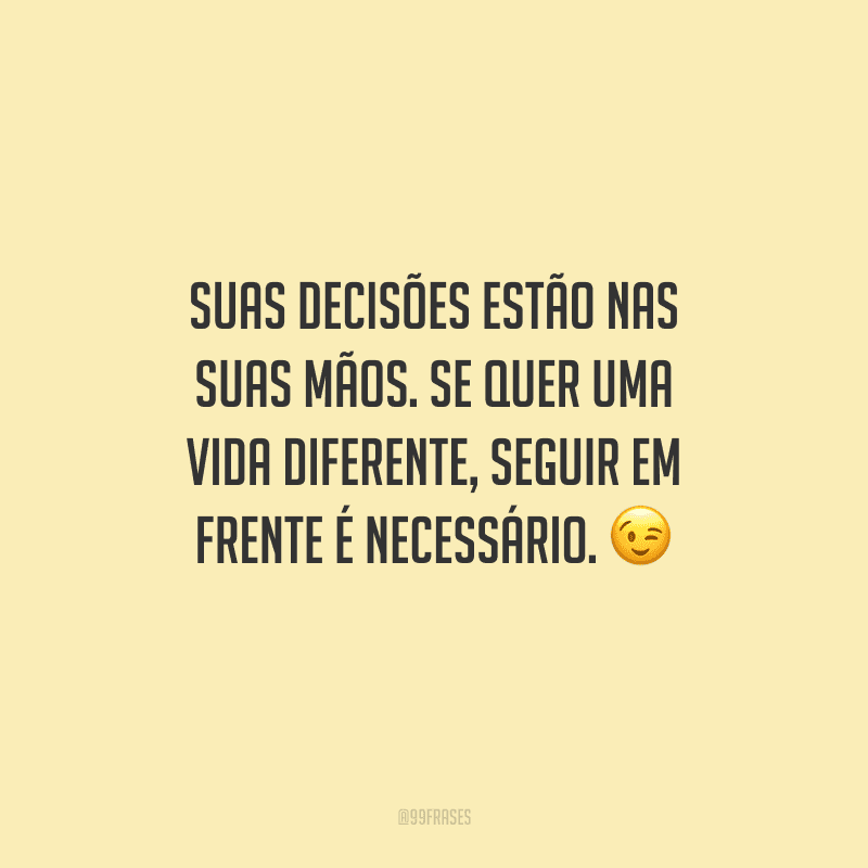 Suas decisões estão nas suas mãos. Se quer uma vida diferente, seguir em frente é necessário. 😉