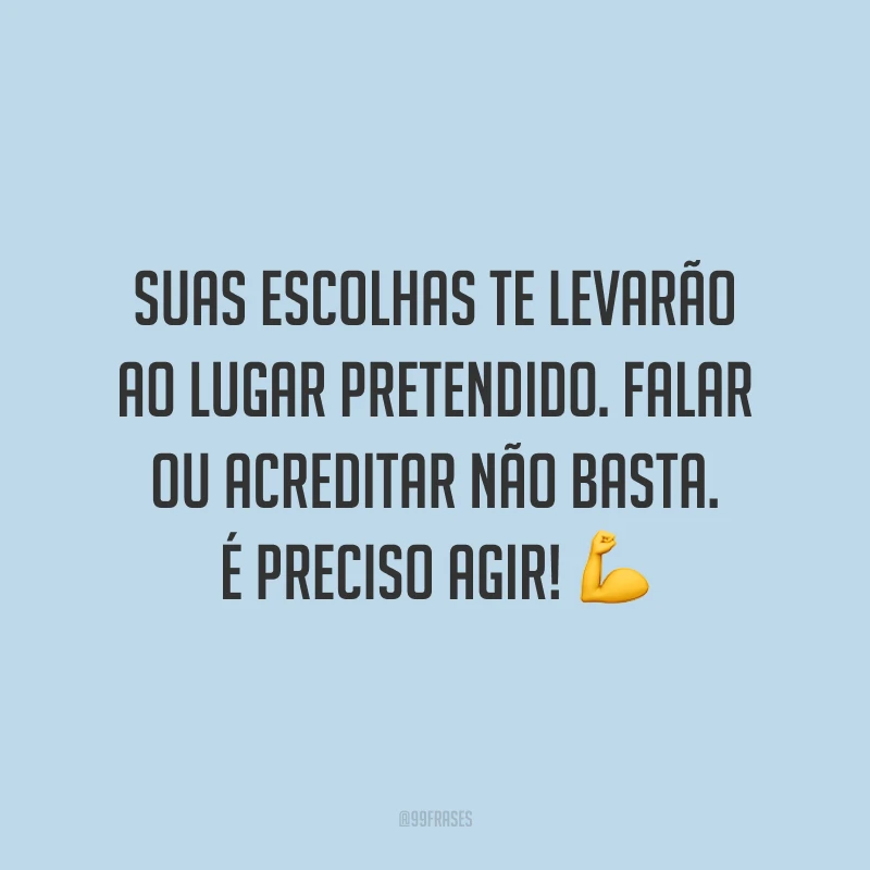 Suas escolhas te levarão ao lugar pretendido. Falar ou acreditar não basta. É preciso agir!
