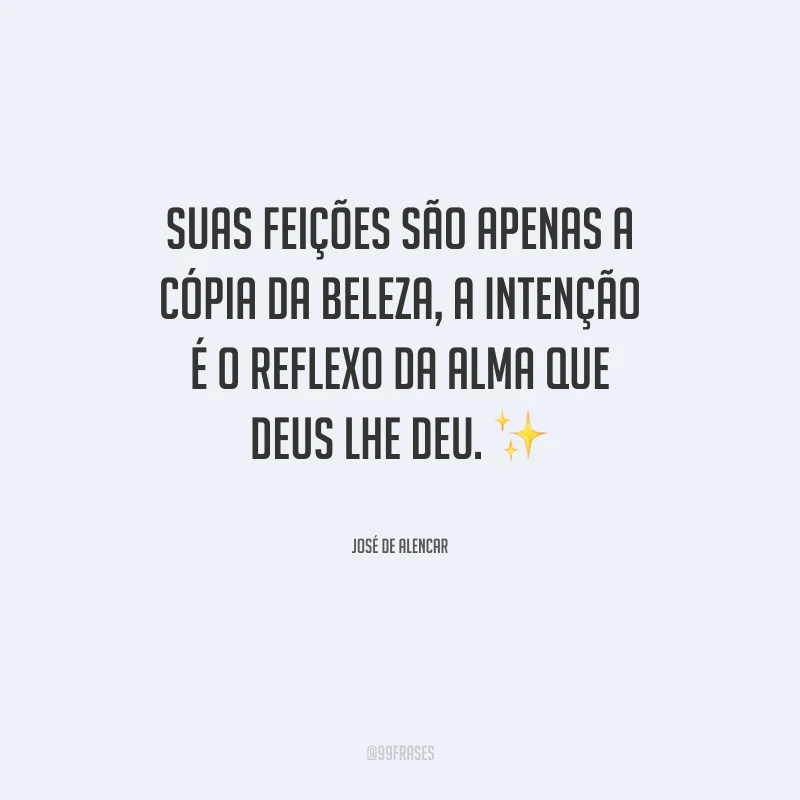 Suas feições são apenas a cópia da beleza, a intenção é o reflexo da alma que Deus lhe deu.