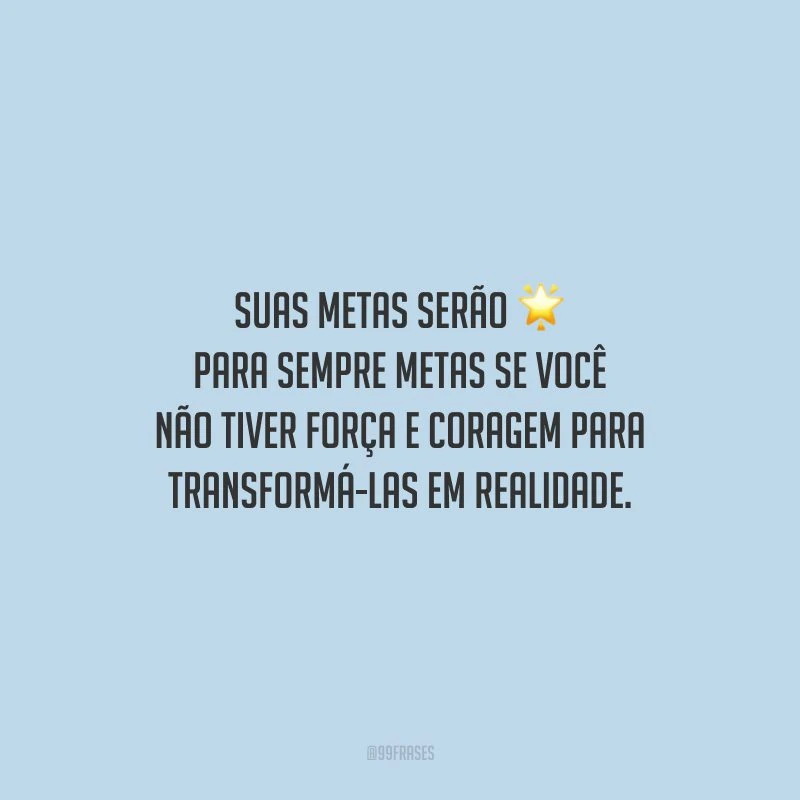 Suas metas serão para sempre metas se você não tiver força e coragem para transformá-las em realidade.