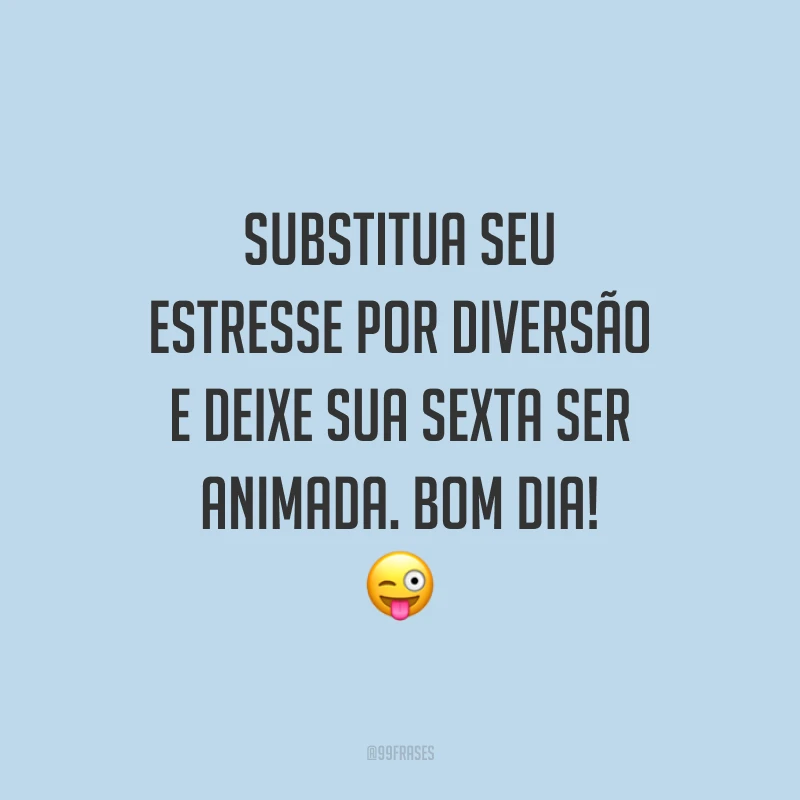 Substitua seu estresse por diversão e deixe sua sexta ser animada. Bom dia!