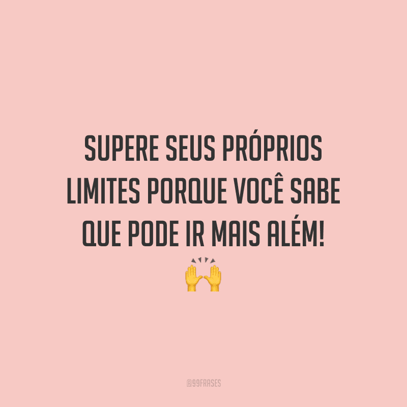 Supere seus próprios limites porque você sabe que pode ir mais além!