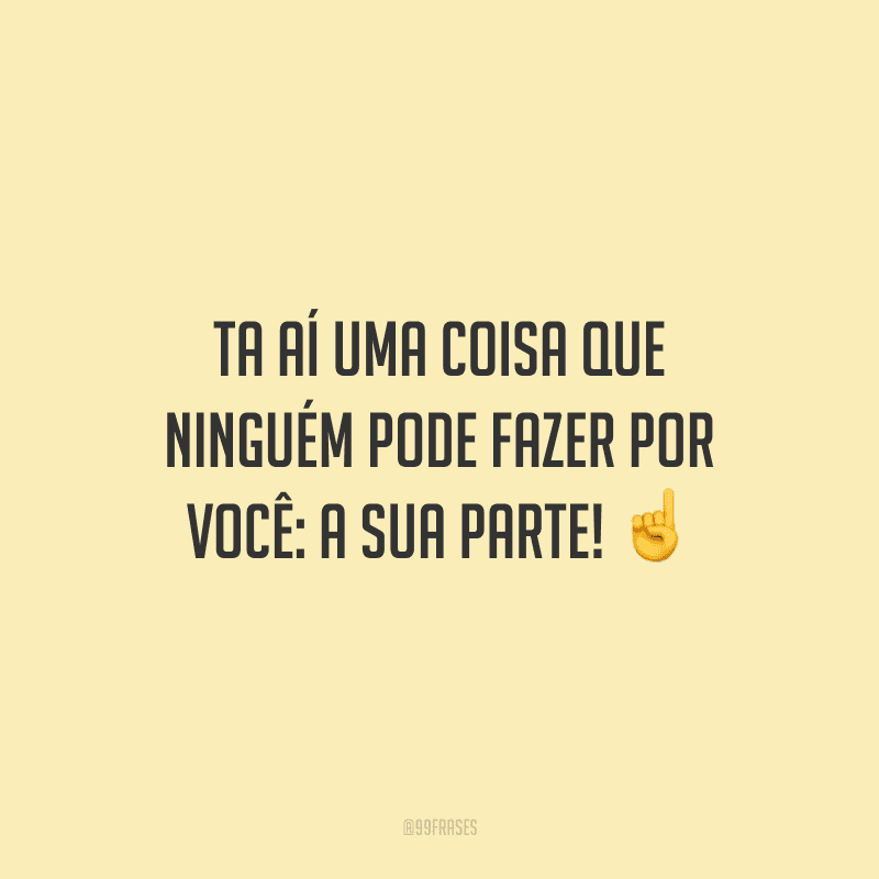 Ta aí uma coisa que ninguém pode fazer por você: a sua parte!