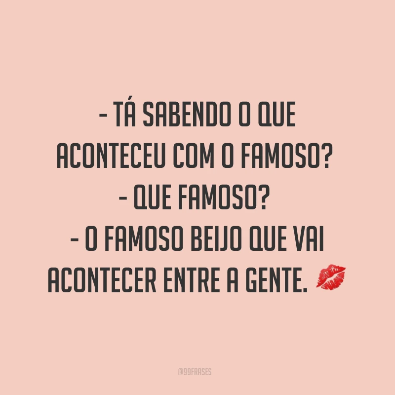 - Tá sabendo o que aconteceu com o famoso? - Que famoso? - O famoso beijo que vai acontecer entre a gente. ?