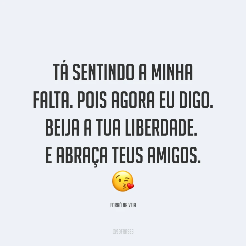 Tá sentindo a minha falta. Pois agora eu digo. Beija a tua liberdade. E abraça teus amigos. ?