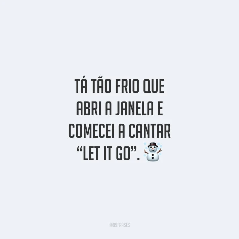 Tá tão frio que abri a janela e comecei a cantar “Let it go”.