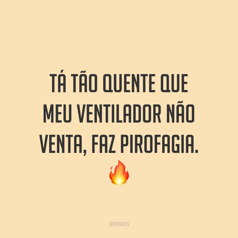 Tá tão quente que meu ventilador não venta, faz pirofagia. ?