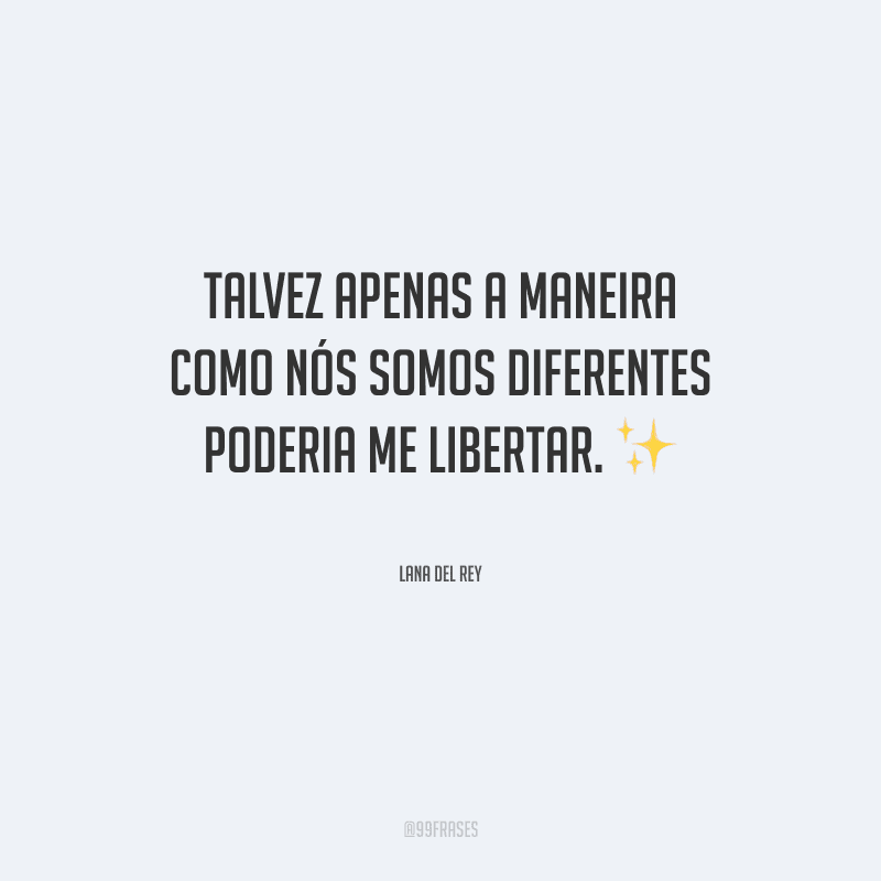 Talvez apenas a maneira como nós somos diferentes poderia me libertar.