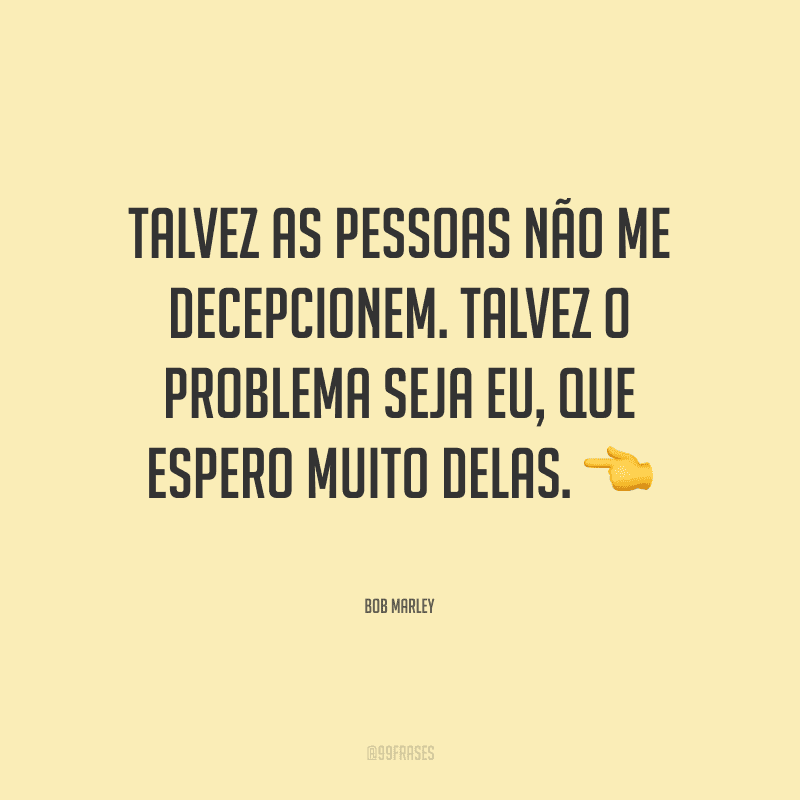 Talvez as pessoas não me decepcionem. Talvez o problema seja eu, que espero muito delas.