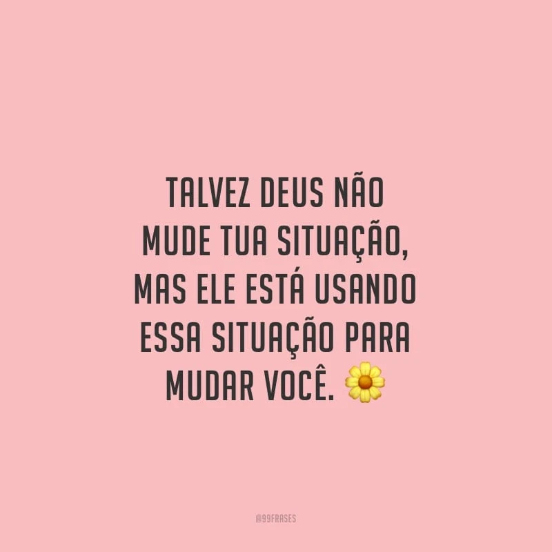 Talvez Deus não mude tua situação, mas Ele está usando essa situação para mudar você.