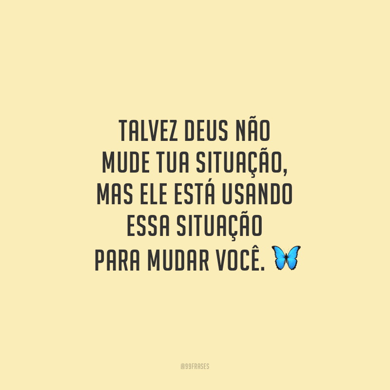 Talvez Deus não mude tua situação, mas Ele está usando essa situação para mudar você.
