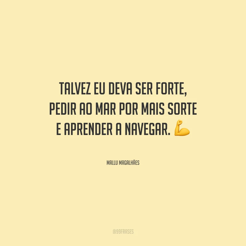 Talvez eu deva ser forte, pedir ao mar por mais sorte e aprender a navegar.