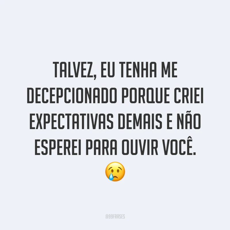 Talvez, eu tenha me decepcionado porque criei expectativas demais e não esperei para ouvir você. ?