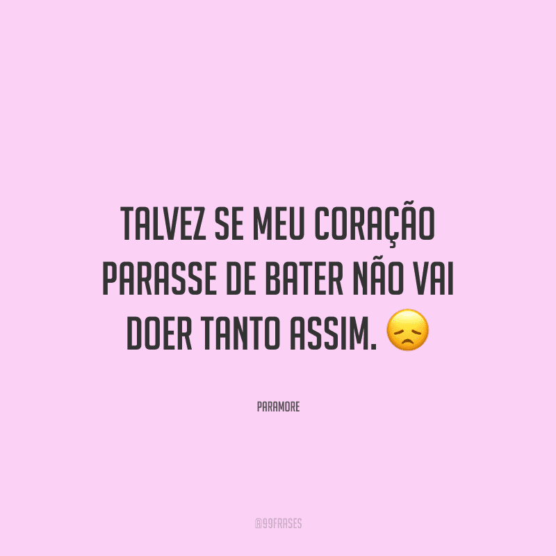 Talvez se meu coração parasse de bater não vai doer tanto assim. 
