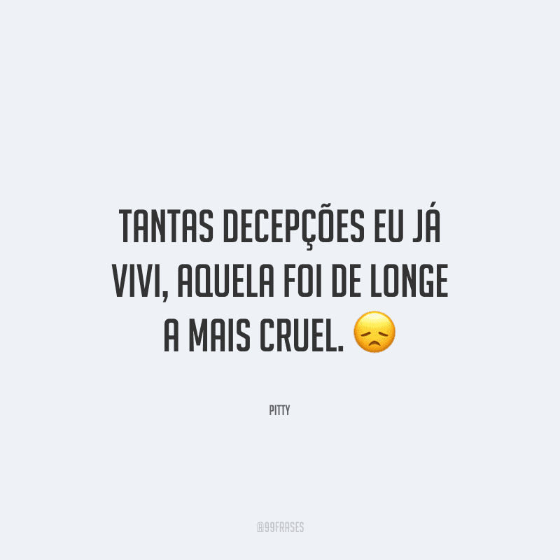 Tantas decepções eu já vivi, aquela foi de longe a mais cruel. 