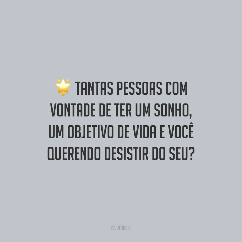 Tantas pessoas com vontade de ter um sonho, um objetivo de vida e você querendo desistir do seu?